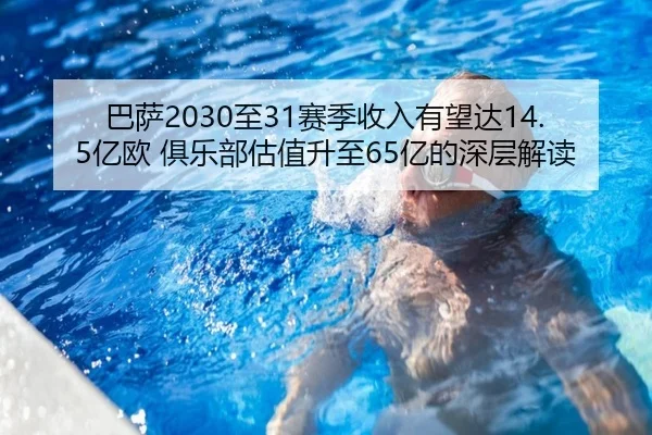 巴萨2030至31赛季收入有望达14.5亿欧 俱乐部估值升至65亿的深层解读